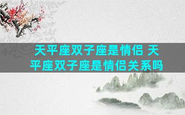 天平座双子座是情侣 天平座双子座是情侣关系吗